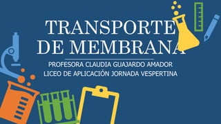 TRANSPORTE
DE MEMBRANA
PROFESORA CLAUDIA GUAJARDO AMADOR
LICEO DE APLICACIÓN JORNADA VESPERTINA
 