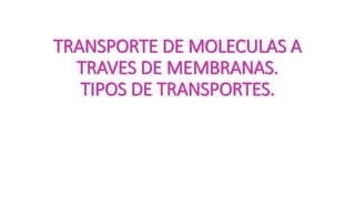 TRANSPORTE DE MOLECULAS A
TRAVES DE MEMBRANAS.
TIPOS DE TRANSPORTES.
 