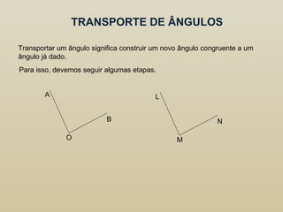 TRANSPORTE DE ÂNGULOS Transportar um ângulo significa construir um novo ângulo congruente a um ângulo já dado. Para isso, devemos seguir algumas etapas.  B O A N M L 