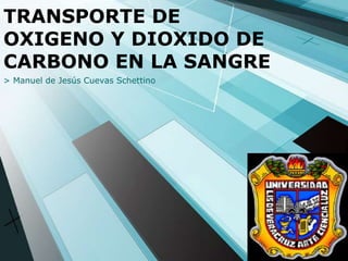 TRANSPORTE DE
OXIGENO Y DIOXIDO DE
CARBONO EN LA SANGRE
> Manuel de Jesús Cuevas Schettino
 