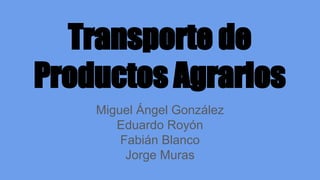 Transporte de
Productos Agrarios
Miguel Ángel González
Eduardo Royón
Fabián Blanco
Jorge Muras
 