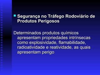  Segurança no Tráfego Rodoviário de
Segurança no Tráfego Rodoviário de
Produtos Perigosos
Produtos Perigosos
Determinados produtos químicos
Determinados produtos químicos
apresentam propriedades intrínsecas
apresentam propriedades intrínsecas
como explosividade, flamabilidade,
como explosividade, flamabilidade,
radioatividade e reatividade, as quais
radioatividade e reatividade, as quais
apresentam perigo
apresentam perigo
 