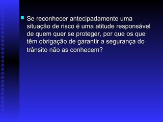  Se reconhecer antecipadamente uma
Se reconhecer antecipadamente uma
situação de risco é uma atitude responsável
situação de risco é uma atitude responsável
de quem quer se proteger, por que os que
de quem quer se proteger, por que os que
têm obrigação de garantir a segurança do
têm obrigação de garantir a segurança do
trânsito não as conhecem?
trânsito não as conhecem?
 