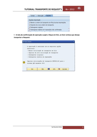 TUTORIAL: TRANSPORTE DE REQUEST’S                        its – 2012




I – A tela de confirmação de operação surgirá. Clique em Sim, se tiver certeza que deseja
tranportar a Request:




                                                   by Ricardo Ishida                        3
 