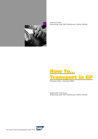 How-to Guide
Beginning with SAP NetWeaver 2004s SPS06
How To…
Transport in GP
Version 2.00 – January 2006
Applicable Releases:
Beginning with SAP NetWeaver 2004s SPS06
 