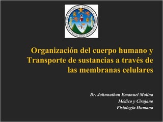 Organización del cuerpo humano y
Transporte de sustancias a través de
las membranas celulares
Dr. Johnnathan Emanuel Molina
Médico y Cirujano
Fisiología Humana
 
