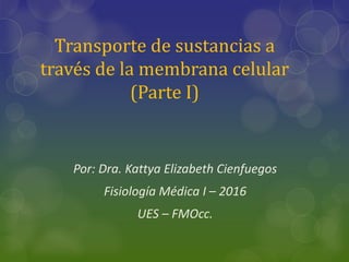 Transporte de sustancias a
través de la membrana celular
(Parte I)
Por: Dra. Kattya Elizabeth Cienfuegos
Fisiología Médica I – 2016
UES – FMOcc.
 