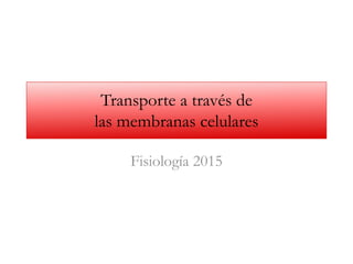 Transporte a través de
las membranas celulares
Fisiología 2015
 