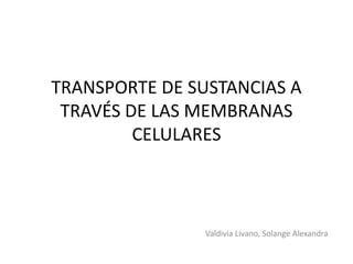 TRANSPORTE DE SUSTANCIAS A
TRAVÉS DE LAS MEMBRANAS
CELULARES
Valdivia Lívano, Solange Alexandra
 