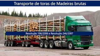 Transporte de toras de Madeiras brutas
Resolução 196/2006 e Resolução 246/2007
 