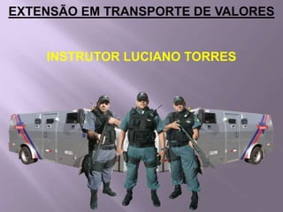 EXTENSÃO EM TRANSPORTE DE VALORES
INSTRUTOR LUCIANO TORRES
 
