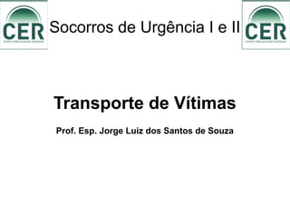 Socorros de Urgência I e II
Transporte de Vítimas
Prof. Esp. Jorge Luiz dos Santos de Souza
 
