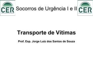 Socorros de Urgência I e II
Transporte de Vítimas
Prof. Esp. Jorge Luiz dos Santos de Souza
 