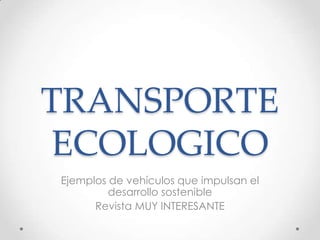 TRANSPORTE
ECOLOGICO
Ejemplos de vehículos que impulsan el
         desarrollo sostenible
      Revista MUY INTERESANTE
 