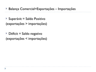    Balança Comercial=Exportações – Importações

 Superávit = Saldo Positivo
(exportações > importações)

 Déficit = Saldo negativo
(exportações < importações)
 