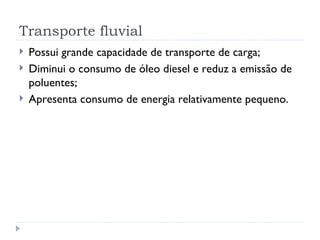 Transporte fluvial
   Possui grande capacidade de transporte de carga;
   Diminui o consumo de óleo diesel e reduz a emissão de
    poluentes;
   Apresenta consumo de energia relativamente pequeno.
 