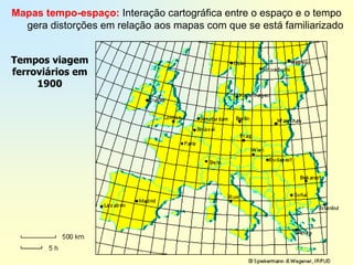 Mapas tempo-espaço: Interação cartográfica entre o espaço e o tempo
  gera distorções em relação aos mapas com que se está familiarizado


Tempos viagem
ferroviários em
     1900
 