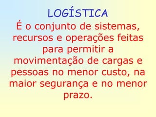 LOGÍSTICA
 É o conjunto de sistemas,
recursos e operações feitas
      para permitir a
 movimentação de cargas e
pessoas no menor custo, na
maior segurança e no menor
          prazo.
 