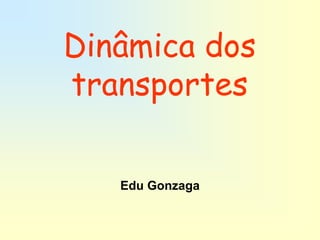 Dinâmica dos
transportes

   Edu Gonzaga
 