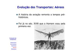 Evolução dos Transportes: Aéreos
A história da aviação remonta a tempos préhistóricos.
Foi já no séc. XVIII que o Homem voou pela
primeira vez.

Evolução dos
transportes:
Rodoviários
Ferroviários
Marítimos
Aéreos
Oleodutos

 