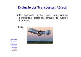 Evolução dos Transportes: Aéreos
O transporte avião teve uma grande
contribuição brasileira, através de Santos
Dummont;
14 bis

Evolução dos
transportes:
Rodoviários
Ferroviários
Marítimos
Aéreos
Oleodutos

 