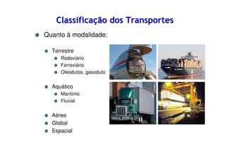 Classificação dos Transportes
Quanto à modalidade:
Terrestre
Rodoviário
Ferroviário
Oleodutos, gasoduto

Aquático
Marítimo
Fluvial

Aéreo
Global
Espacial

 
