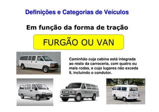 Definições e Categorias de Veículos
Em função da forma de tração

FURGÃO OU VAN
Caminhão cuja cabina está integrada
ao resto da carroceria, com quatro ou
mais rodas, e cujo lugares não exceda
9, incluindo o condutor.

 