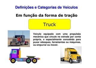 Definições e Categorias de Veículos
Em função da forma de tração

Truck
Veículo equipado com uma propulsão
mecânica que circule na estrada por conta
própria, e especialmente concebido para
puxar reboques, ferramentas ou máquinas,
ou empurrar ou mover.

 