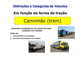 Definições e Categorias de Veículos
Em função da forma de tração

Caminhão (trem)
Automotor constituido por um veículo de motor
acoplado a um reboque.
Pode ser:
1. Um caminhão e um reboque
2. Um Veículo articulado e um reboque

 