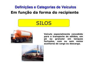 Definições e Categorias de Veículos
Em função da forma do recipiente

SILOS
Veículo especialmente concebido
para o transporte de sólidos, em
pó ou granular em tanques
fechados, com ou sem meios
auxiliares de carga ou descarga.

 