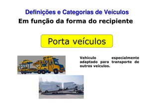 Definições e Categorias de Veículos
Em função da forma do recipiente

Porta veículos
Vehículo
especialmente
adaptado para transporte de
outros veículos.

 