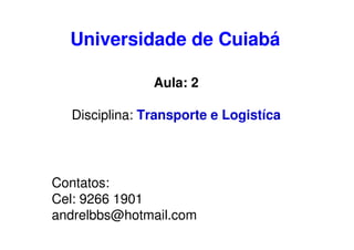Universidade de Cuiabá
Aula: 2
Disciplina: Transporte e Logistíca

Contatos:
Cel: 9266 1901
andrelbbs@hotmail.com

 