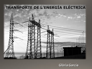 Glòria GarcíaGlòria García
TRANSPORTE DE L’ENERGÍA ELÉCTRICATRANSPORTE DE L’ENERGÍA ELÉCTRICA
 