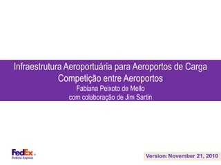 Infraestrutura Aeroportuária para Aeroportos de Carga
Competição entre Aeroportos
Fabiana Peixoto de Mello
com colaboração de Jim Sartin
Version: November 21, 2010
 