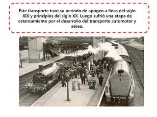 Éste transporte tuvo su período de apogeo a fines del siglo
XIX y principios del siglo XX. Luego sufrió una etapa de
estancamiento por el desarrollo del transporte automotor y
aéreo.
 