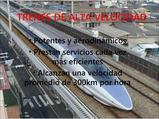 TRENES DE ALTA VELOCIDAD
• Potentes y aerodinámicos
• Prestan servicios cada vez
más eficientes
• Alcanzan una velocidad
promedio de 300km por hora
 