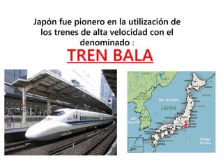 Japón fue pionero en la utilización de
los trenes de alta velocidad con el
denominado :
TREN BALA
 