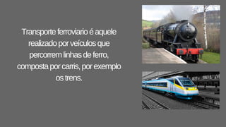 Transporteferroviarioéaquele
realizadoporveículosque
percorremlinhasdeferro,
compostaporcarris,porexemplo
ostrens.
 