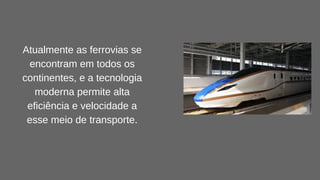 Atualmente as ferrovias se
encontram em todos os
continentes, e a tecnologia
moderna permite alta
eficiência e velocidade a
esse meio de transporte.
 
