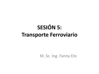 SESIÓN 5:
Transporte Ferroviario
M. Sc. Ing. Fanny Eto
 
