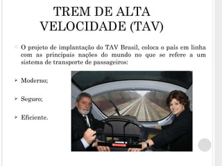 TREM DE ALTA VELOCIDADE (TAV) O projeto de implantação do TAV Brasil, coloca o país em linha com as principais nações do mundo no que se refere a um sistema de transporte de passageiros: Moderno; Seguro; Eficiente. 