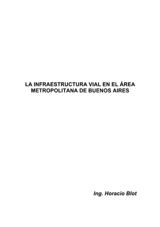 LA INFRAESTRUCTURA VIAL EN EL ÁREA
  METROPOLITANA DE BUENOS AIRES




                     Ing. Horacio Blot
 