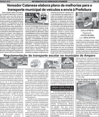 MARÇO 2012                                              INFORMATIVO DO VEREADOR CATANESE                                                                               PÁG. 03

            Vereador Catanese elabora plano de melhorias para o
            transporte municipal de veículos e envia à Prefeitura
    Nosso trabalho relativo ao transpor-                                                   cessidade de expandir o debate sobre
te municipal foi elaborado e enviado ao                                                    o meio ambiente e sua preservação; m-
Município para que dele possa ser                                                          ) plano de transporte coletivo para as
estudado. Assim, após estudo técnico                                                       varias comunidades rurais de Amparo,
e ouvindo o reclamo da população de                                                        dentre elas Dobrada e Duas Pontes; n-
Amparo, pedimos ao Prefeito Municipal,                                                     ) Melhoria no transporte dos bairros
o seguinte: a) Possibilidade de venda                                                      Flamboyant e outros horários; o-) outros
de espaço publicitário nos abrigos de                                                      transportes alternativos para a zona rural
pontos de ônibus, essa venda seria im-      socorrer a população da zona rural; g-)        e no município; como linhas de ônibus
portante para que pudéssemos fazer a        enviar oficio ao DER pedindo escla-            e vans, p-) cumprimento da lei no que
manutenção dos abrigos, e a venda e         recimentos porque retirou o abrigo na          tange aos portadores de necessidades
construção se daria pela empresa com-       entrada do Bairro do Vale Verde, e sobre       especiais, idosos e outros casos
                                                                                                                                                Bilhete ÚNICO
pradora do espaço, mais abrigos em          a possibilidade de colocar outros abrigos      específicos; q-) repasse de verba muni-                Pagamento
lugares faltantes, como Jardim Brasil,      ao longo das rodovias; h-) cumprimentos        cipal para as empresas como lei                     ANTECIPADO
Camanducaia, Figueira, América, e           das vagas para obesos, conforme lei            municipal, objetivando subsidiar o pas-
outros; b-) Melhoria no transporte cole-    estadual; i-) Possibilidade de destinar        se do idoso; r-) sobre o transporte inter-         com DESCONTO
tivo municipal na zona rural; c)- mais      10(%) dos assentamentos com propor-            municipal, o valor cobrado, às melhores      nos ônibus municipais, já que muitos
horários de coletivos circulares, tarifa    ções maiores; j-) priorizar dentro das pos-    condições de limpeza no ônibus,              usuários reclamam do transporte coletivo
única; d-) mais horários para os Jardim     sibilidades, o transporte elétrico em          inclusive no banheiro; e ainda o pedido      municipal e intermunicipal, venda
São Dimas/Modelo; e-)Informação dos         torno da área central e ao longo do            de aumento de horários na sexta feira        antecipada a população com desconto;
horários no próprio abrigo (municipal e     parque linear e sua pré-extensão aos           nos veículos que vem de Campinas,            t-) Construção de rodoviária no bairro São
intermunicipal); f-) abrigos no bairro do   bairros Bianca, Silvestre I, Silmara,          Jaguariúna; s-) cumprimento de horários      Dimas/Modelo, com ajuda de parceria
Brumado, entrada para Fazenda Cam-          Silvestre II e IV; l-) uso de idéias do meio   por parte dos ônibus já que existe recla-    privada e outros bairros, dependendo a
pineiro, dando melhores condições para      ambiente nos abrigos, mostrando a ne-          mação sobre isso e a limpeza também          demanda de embarque e desembarque.

      Regulamentação do transporte escolar no município de Amparo
                                                                                                                                        idéia de melhorar o transporte coletivo
                                                                                                                                        para trazer mais segurança a todos
                                                                                                                                        que trabalham na área e as crianças.
                                                                                                                                            A sugestão é optativa do municipio
                                                                                                                                        e vem em direção ao que pediram os
                                                                                                                                        trabalhadores da área do transporte
                                                                                                                                        municipal. Enviado para o Prefeito que
    O Vereador Catanese enviou ao           necessária para que o serviço seja             adaptando-se às características e ne-        deverá chamar todos os motoristas
Prefeito Municipal projeto de lei que       prestado em conformidade com a lei,            cessidades de nosso Município. A indi-       para discutir a Lei que foi pedida por
regulamenta o transporte escolar no         mediante veículos adequados, regu-             cação contendo o PL, será encami-            todos os motoristas do tranporte
município de Amparo. Em justificativa,      larmente vistoriados, fiscalizado pelo         nhado a amiga Estela Rossetti para           escolar. Outa questão muito reclamada
o transporte escolar existente no           Poder Público e em garantia da segu-           debate entre os interessados para            é o valor pago.
território municipal se insere dentre o     rança e bem-estar da coletividade.             análise e discussão de temas ligados
conceito de transporte coletivo previsto        Também é importante disciplinar o          ao transporte e Prefeitura Municipal,        Troca de abrigo de ônibus no
no art. 30, V da Constituição da            serviço que envolve o traslado de esco-        com agendamento de reunião junto a             Jardim Panorama Tropical
República Federativa do Brasil editada      lares em território municipal, nas hipó-       Prefeitura. A adequação vem com a
em 1988. Como se pode ver do texto          teses em que o transporte se dá tam-
constitucional, o transporte coletivo é     bém nas vias de competência esta-               Catanese solicita criação de
serviço público de interesse local. Por     dual.É o caso, por exemplo, do trans-           Ouvidoria Municipal do SUS
esse motivo, cabe ao Município legis-       porte de alunos do centro de Amparo
lar sobre a matéria, regulamentando-        para os distritos de Arcadas e Três                A Ouvidoria Municipal será um
a e exercendo o poder de polícia            Pontes, para o Centro Universitário             meio de comunicação entre os
administrativa. A interpretação             Amparense, assim como para bairros              usuários/cidadãos, servidores/
conjunta do art. 21, XX, e art. 30, V,      mais longínquos.                                trabalhadores e a instituição que
da CRFB/1988 nos permite concluir               Percebe-se que a regulamentação             busca a melhoria e a manutenção
pela constitucionalidade da re-             é também um anseio dos próprios mo-             contínua dos serviços/produtos                   Catanese através de indicação
gulamentação do transporte coletivo         toristas de vans para o transporte es-          oferecidos pelo Sistema Único de             solicitou à Munciipalidade para que
urbano, neste incluído o transporte         colar, a fim de que as regras sejam             Saúde. Configura-se, dessa                   seja feita a troca do abrigo de ônibus
escolar, por lei municipal, uma vez que     claras em relação ao serviço prestado,          maneira, uma importante ferramenta           existente no trevo de entrada do
compete ao Município organizar e            o que certamente reflete no                     da gestão, que tem como                      referido Jardim por uma unidade mais
prestar, diretamente ou sob regime de       atendimento ao interesse público.               prerrogativa a competência de                nova, inclusive com horários dos
concessão ou permissão, os serviços             Com o propósito de contribuir com           sugerir a criação e/ou redefinição de        ônibus que por ali passam todos os
públicos de interesse local, inclusive      idéias para a regulamentação, enca-             novos serviços/produtos que                  dias, com apoio das enpresas
o de transporte coletivo. A                 minho cópia da Lei 13.439/2004 pro-             venham ao encontro dos anseios               particulares do Município, como a
regulamentação, portanto, é                 mulgada no Município de São Carlos,             dos usuários.                                Unimed, por exemplo.
 
