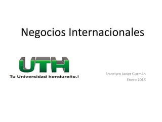 Negocios Internacionales
Francisco Javier Guzmán
Enero 2015
 