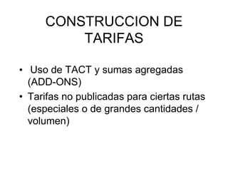 CONSTRUCCION DE
TARIFAS
• Uso de TACT y sumas agregadas
(ADD-ONS)
• Tarifas no publicadas para ciertas rutas
(especiales o de grandes cantidades /
volumen)

 