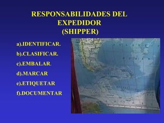 RESPONSABILIDADES DEL
EXPEDIDOR
(SHIPPER)
a).IDENTIFICAR.
b).CLASIFICAR.
c).EMBALAR.
d).MARCAR
e).ETIQUETAR
f).DOCUMENTAR

 