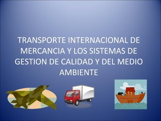 TRANSPORTE INTERNACIONAL DE MERCANCIA Y LOS SISTEMAS DE GESTION DE CALIDAD Y DEL MEDIO AMBIENTE 