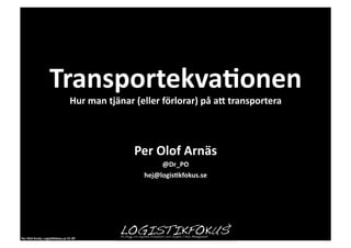Transportekva1onen                                                                                	
  
                                                Hur	
  man	
  tjänar	
  (eller	
  förlorar)	
  på	
  aE	
  transportera	
  



                                                                      Per	
  Olof	
  Arnäs	
  
                                                                               @Dr_PO	
  
                                                                          hej@logis1kfokus.se	
  




Per	
  Olof	
  Arnäs,	
  Logis1kfokus.se	
  CC-­‐BY	
  
 