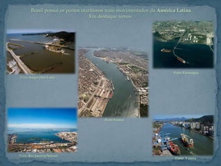 Brasil possui os portos marítimos mais movimentados da América Latina.
                                  Em destaque temos:




                                                                    Porto Paranaguá
Porto Itaqui (São Luis).




                                       Porto Santos




Porto Rio Janeiro/Niterói
                                                                     Porto Vitória
 