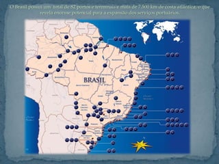 O Brasil possui um total de 82 portos e terminais e mais de 7.500 km de costa atlântica, o que
              revela enorme potencial para a expansão dos serviços portuários.
 